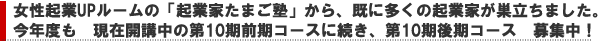 女性起業UPルームの「起業家たまご塾」から、既に多くの起業家が巣立っています。今年度も、現在開講中の前期コースに続き、第10期後期コース募集中!