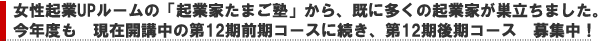 女性起業UPルームの「起業家たまご塾」から、既に多くの起業家が巣立っています。今年度も、現在開講中の前期コースに続き、第12期後期コース募集中!