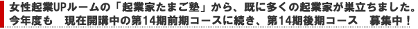 女性起業UPルームの「起業家たまご塾」から、既に多くの起業家が巣立っています。今年度も、現在開講中の前期コースに続き、第14期後期コース募集中!